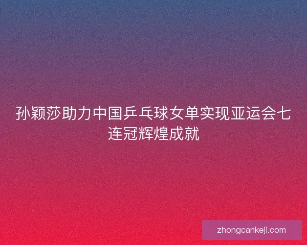 孙颖莎助力中国乒乓球女单实现亚运会七连冠辉煌成就